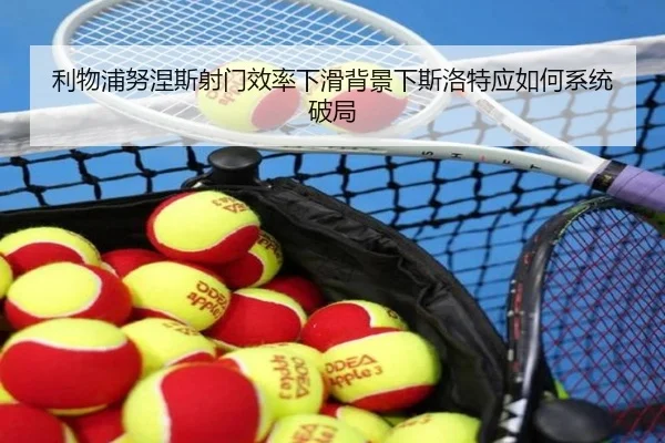 利物浦努涅斯射门效率下滑背景下斯洛特应如何系统破局