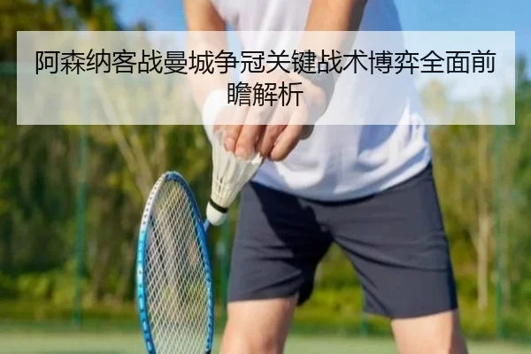 阿森纳客战曼城争冠关键战术博弈全面前瞻解析