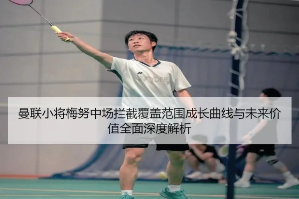 曼联小将梅努中场拦截覆盖范围成长曲线与未来价值全面深度解析
