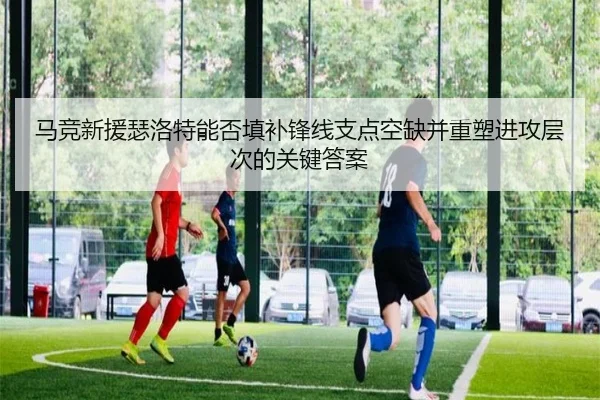 马竞新援瑟洛特能否填补锋线支点空缺并重塑进攻层次的关键答案