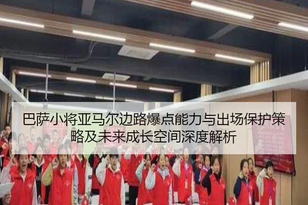 巴萨小将亚马尔边路爆点能力与出场保护策略及未来成长空间深度解析