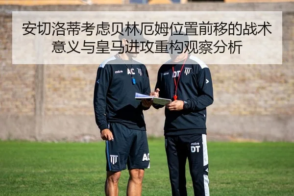 安切洛蒂考虑贝林厄姆位置前移的战术意义与皇马进攻重构观察分析