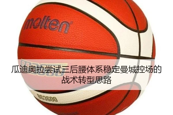 瓜迪奥拉尝试三后腰体系稳定曼城控场的战术转型思路